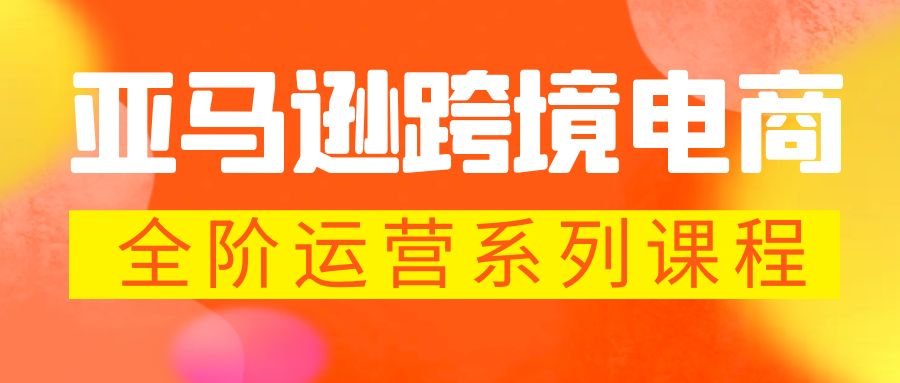 亚马逊跨境-电商全阶运营系列课程 每天10分钟，让你快速成为亚马逊运营高手-云网创资源站