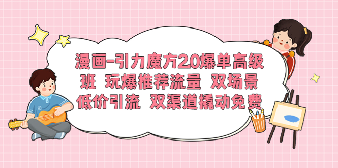 漫画-引力魔方2.0爆单高级班 玩爆推荐流量 双场景低价引流 双渠道撬动免费-云网创资源站