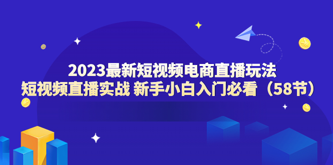 2023最新短视频电商直播玩法课 短视频直播实战 新手小白入门必看-云网创资源站