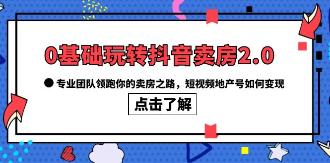 0基础玩转抖音-卖房2.0，专业团队领跑你的卖房之路，短视频地产号如何变现-云网创资源站