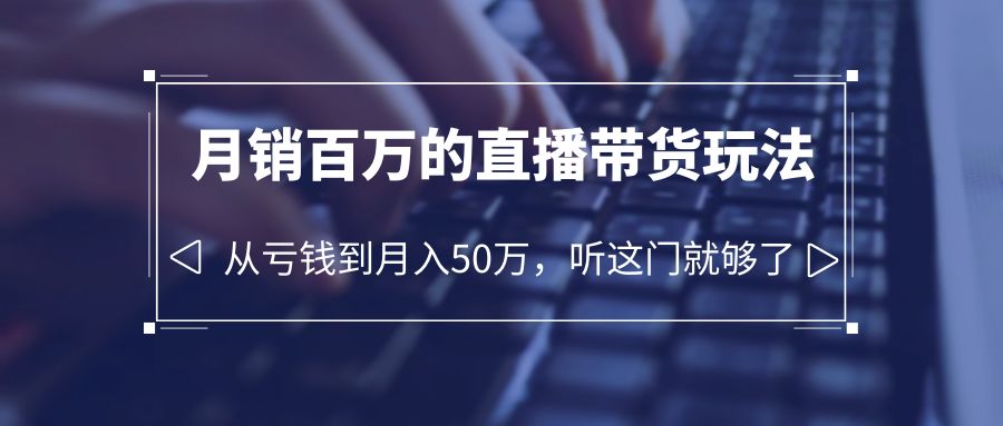 老板必学：月销-百万的直播带货玩法，从亏钱到月入50万，听这门就够了-云网创资源站