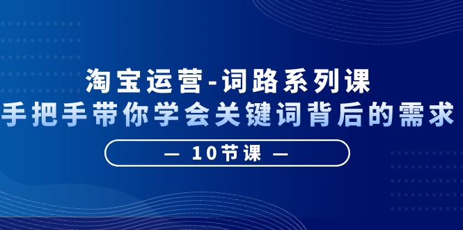 淘宝运营-词路系列课：手把手带你学会关键词背后的需求-云网创资源站