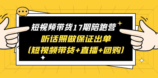 短视频带货17期陪跑营 听话照做保证出单赠1-16期-云网创资源站