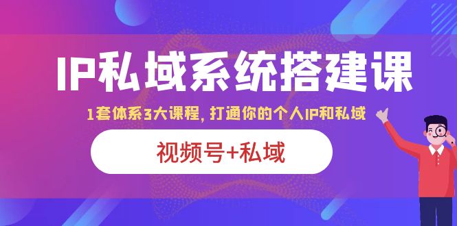 IP私域 系统搭建课，视频号+私域 1套 体系 3大课程，打通你的个人ip私域-云网创资源站