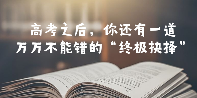 某公众号付费文章——高考-之后，你还有一道万万不能错的“终极抉择”-云网创资源站