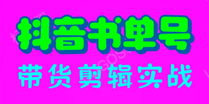 抖音书单号带货剪辑实战：手把手带你 起号 涨粉 剪辑 卖货 变现-云网创资源站