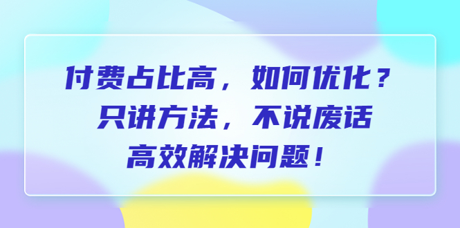 付费 占比高，如何优化？只讲方法，不说废话，高效解决问题！-云网创资源站