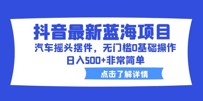 抖音最新蓝海项目，汽车摇头摆件，无门槛0基础操作，日入500+非常简单-云网创资源站