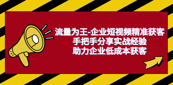 流量为王-企业 短视频精准获客，手把手分享实战经验，助力企业低成本获客-云网创资源站