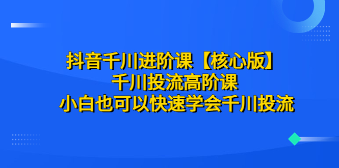 抖音千川进阶课【核心版】 千川投流高阶课 小白也可以快速学会千川投流-云网创资源站