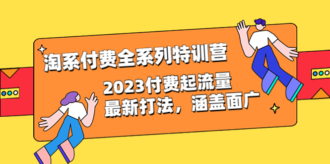 淘系付费全系列特训营：2023付费起流量最新打法，涵盖面广-云网创资源站