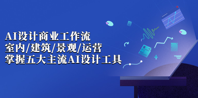 AI设计商业·工作流，室内·建筑·景观·运营，掌握五大主流AI设计工具-云网创资源站