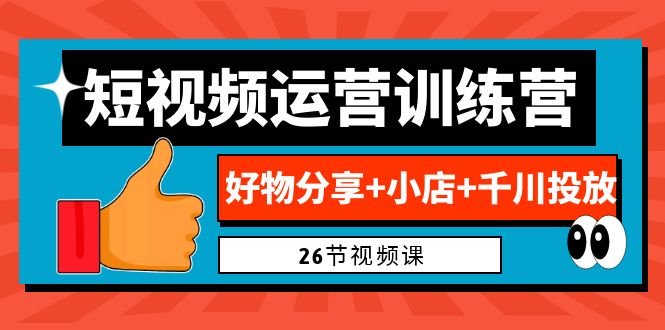 0基础短视频运营训练营：好物分享+小店+千川投放-云网创资源站