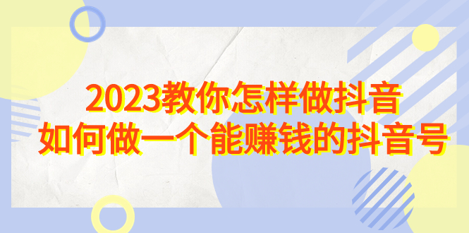 2023教你怎样做抖音，如何做一个能赚钱的抖音号-云网创资源站