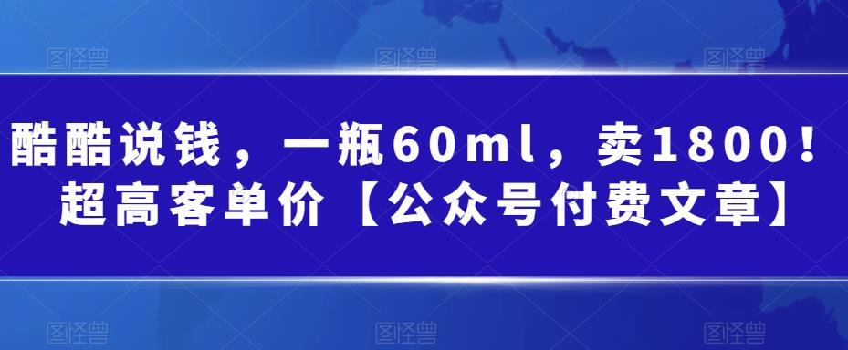 酷酷说钱，一瓶60ml，卖1800！|超高客单价【公众号付费文章】-云网创资源站