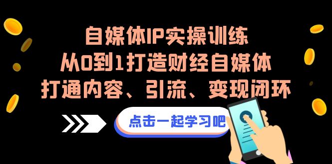 自媒体IP实操训练，从0到1打造财经自媒体，打通内容、引流、变现闭环-云网创资源站