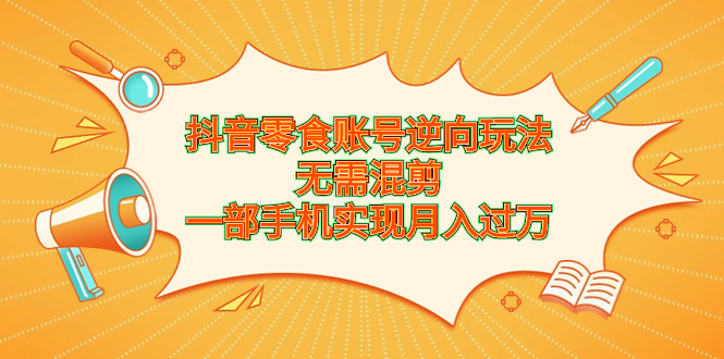 抖音零食账号逆向玩法，无需混剪，一部手机实现月入过万-云网创资源站