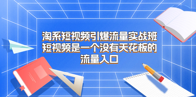 淘系短视频引爆流量实战班，短视频是一个没有天花板的流量入口-云网创资源站