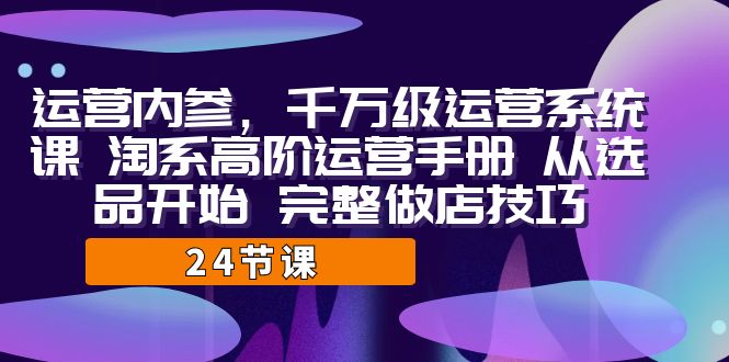 运营·内参 千万级·运营系统课 淘系高阶运营手册 从选品开始 完整做店技巧-云网创资源站