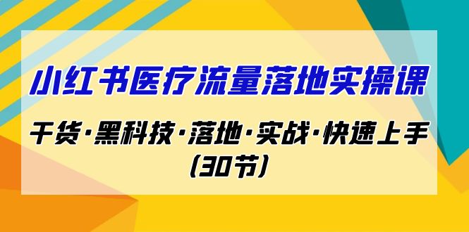 小红书·医疗流量落地实操课，干货·黑科技·落地·实战·快速上手-云网创资源站