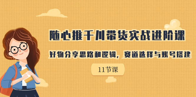 随心推千川带货实战进阶课，好物分享思路和逻辑，赛道选择与账号搭建-云网创资源站