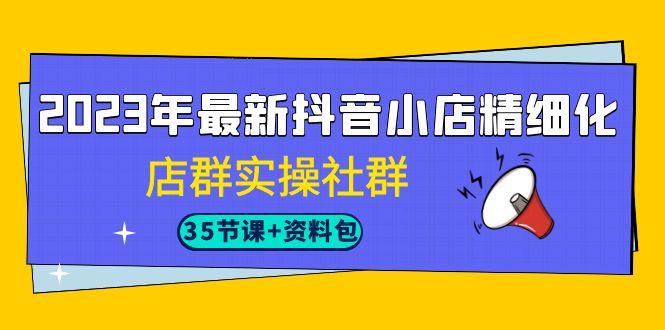 2023年最新抖音小店精细化-店群实操社群-云网创资源站