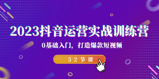 2023抖音运营实战训练营，0基础入门，打造爆款短视频-云网创资源站