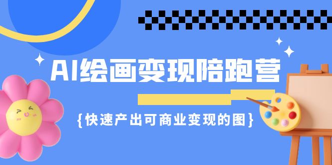 AI绘画·变现陪跑营，快速产出可商业变现的图-云网创资源站