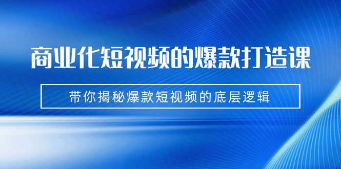 商业化短视频的爆款打造课：手把手带你揭秘爆款短视频的底层逻辑-云网创资源站