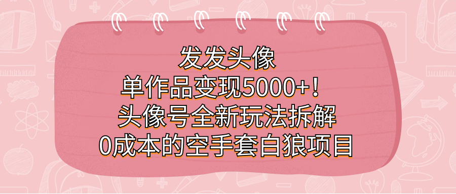 发发头像，单作品变现5000+！头像号全新玩法拆解，0成本的空手套白狼项目-云网创资源站