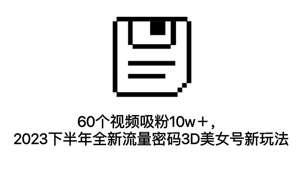 60个视频吸粉10w＋，2023下半年全新流量密码3D美女号新玩法-云网创资源站