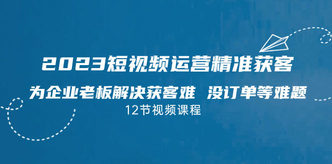 2023短视频·运营精准获客，为企业老板解决获客难 没订单等难题-云网创资源站