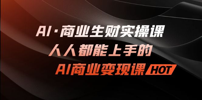 AI·商业生财实操课：人人都能上手的AI·商业变现课-云网创资源站