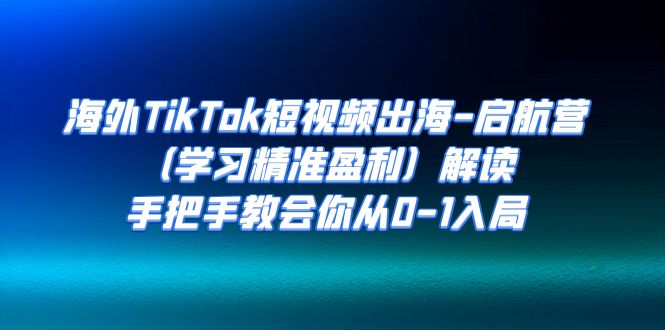 海外TikTok短视频出海-启航营解读，手把手教会你从0-1入局-云网创资源站