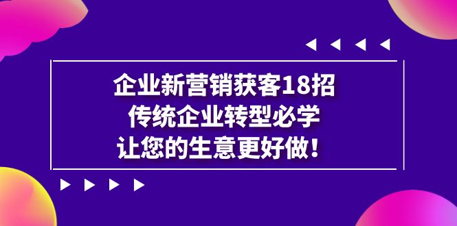 企业·新营销·获客18招，传统企业·转型必学，让您的生意更好做-云网创资源站