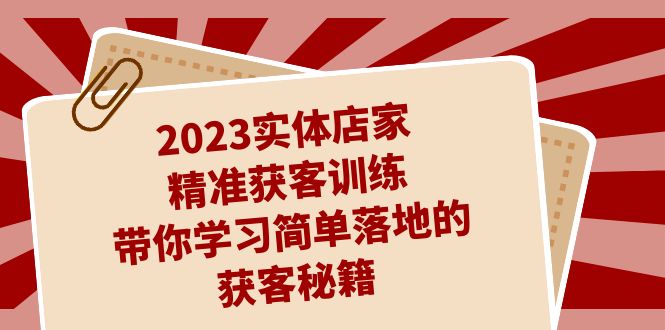 2023实体店家精准获客训练，带你学习简单落地的获客秘籍-云网创资源站