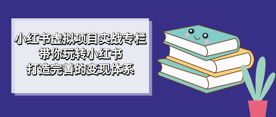 小红书虚拟项目实战专栏，带你玩转小红书，打造完善的变现体系-云网创资源站