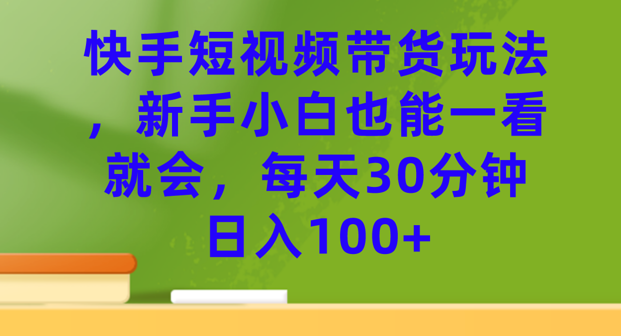 快手短视频带货玩法，新手小白也能一看就会，每天30分钟日入100+-云网创资源站