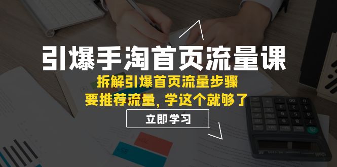 引爆-手淘首页流量课：拆解引爆首页流量步骤，要推荐流量，学这个就够了-云网创资源站