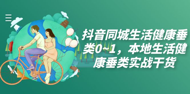 抖音同城生活健康垂类0~1，本地生活健康垂类实战干货-云网创资源站