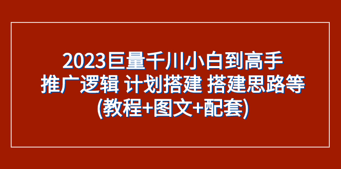 2023巨量千川小白到高手：推广逻辑 计划搭建 搭建思路等(教程+图文+配套)-云网创资源站