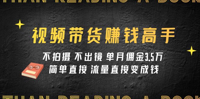 视频带货赚钱高手课程：不拍摄 不出镜 单月佣金3.5w 简单直接 流量直接变钱-云网创资源站