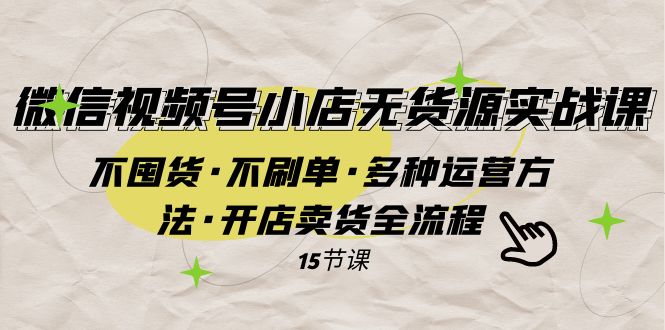 微信视频号小店无货源实战 不囤货·不刷单·多种运营方法·开店卖货全流程-云网创资源站