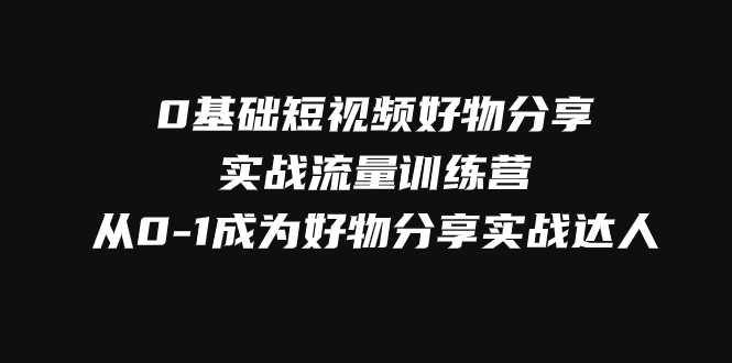 0基础短视频好物分享实战流量训练营，从0-1成为好物分享实战达人-云网创资源站