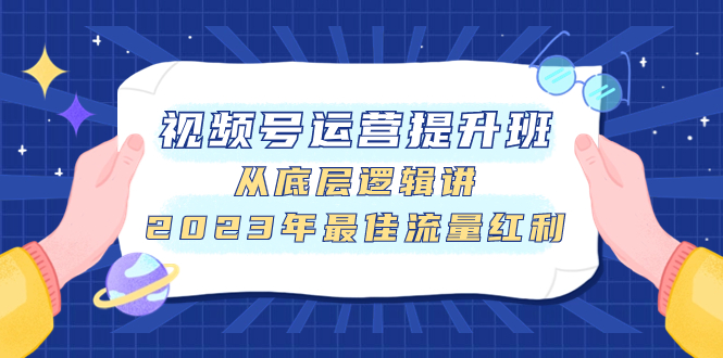 视频号运营提升班，从底层逻辑讲，2023年最佳流量红利-云网创资源站