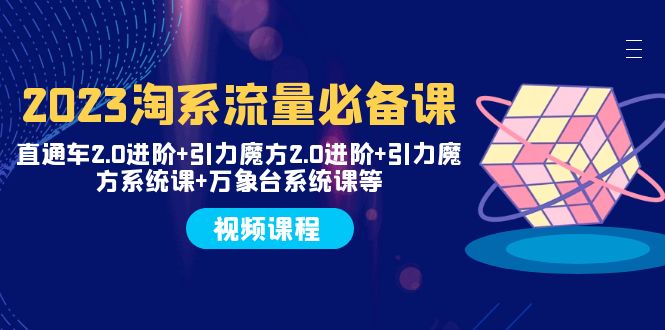 2023淘系流量必备课 直通车2.0进阶+引力魔方2.0进阶+引力魔方系统课+万象台-云网创资源站