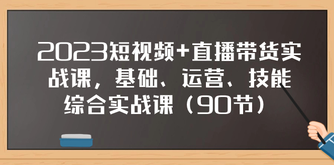 2023短视频+直播带货实战课，基础、运营、技能综合实操课-云网创资源站