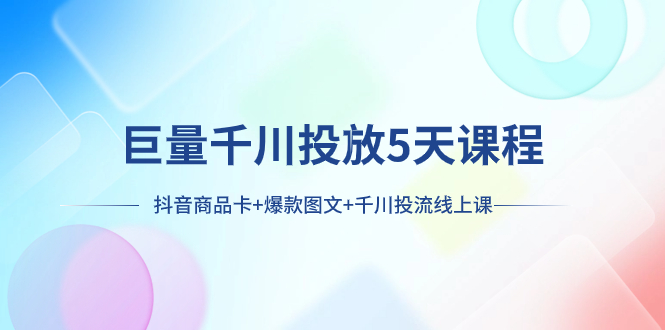 巨量千川投放5天课程：抖音商品卡+爆款图文+千川投流线上课-云网创资源站