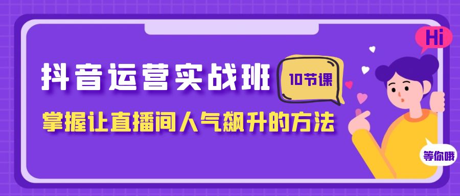 抖音运营实战班，掌握让直播间人气飙升的方法-云网创资源站