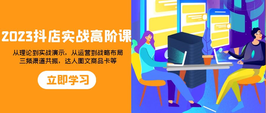 2023抖店实战高阶课：从理论到实战演示，从运营到战略布局，三频渠道共…-云网创资源站